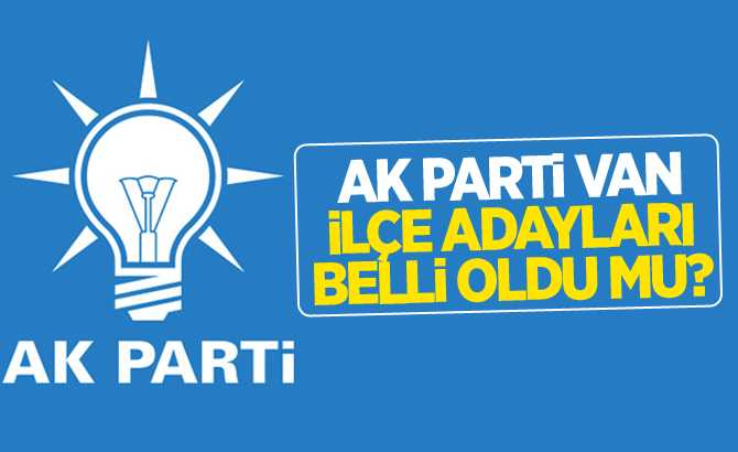 AK PARTİ VAN İLÇE ADAYLARI BELLİ OLDU MU?