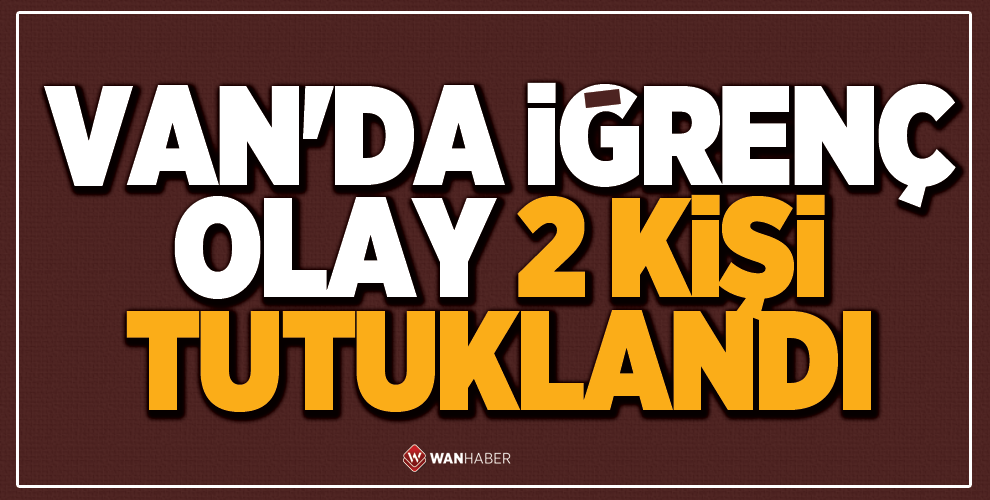 VAN'DA İĞRENÇ OLAY 2 KİŞİ TUTUKLANDI