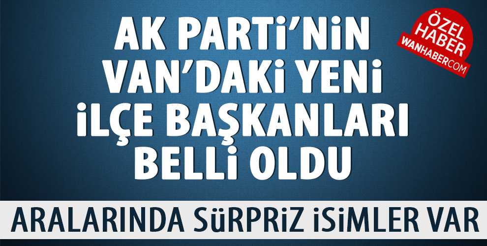 AK PARTİ'NİN VAN'DAKİ YENİ İLÇE BAŞKANLARI BELLİ OLDU