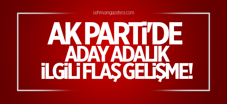 Ak Parti aday adaylığı ile ilgili flaş gelişme…