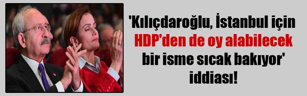 CHP İstanbul'da HDP'den de oy alabilecek bir isme sıcak bakıyor iddiası