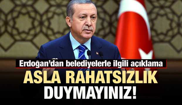 Erdoğan: Asla rahatsızlık duymayınız