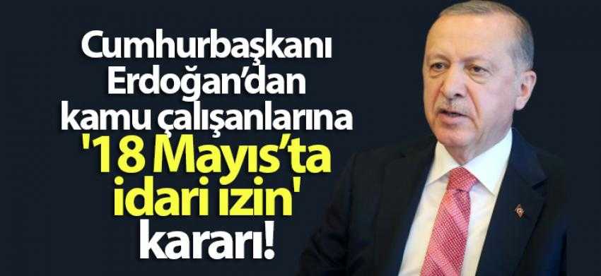 Cumhurbaşkanı Erdoğan'dan kamu çalışanlarına '18 Mayıs'ta idari izin' kararı