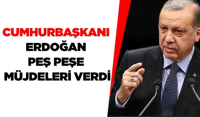 Cumhurbaşkanı Erdoğan peş peşe müjdeleri verdi