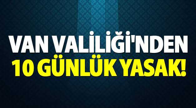 VAN VALİLİĞİ'NDEN FLAŞ AÇIKLAMA: YASAKLANDI!