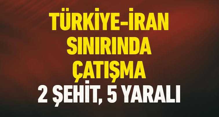 TÜRKİYE-İRAN SINIRINDA ÇATIŞMA: 2 ŞEHİT, 5 YARALI