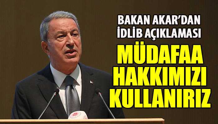 Akar'dan İdlib açıklaması: Meşru müdafaa hakkımızı kullanırız