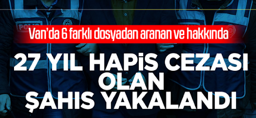 Van’da 6 farklı dosyadan aranan ve hakkında 27 yıl hapis cezası olan şahıs yakalandı