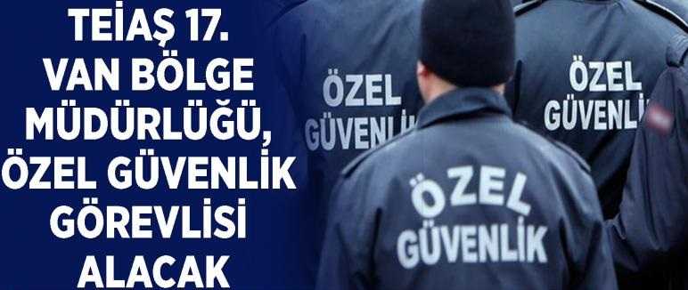 TEİAŞ 17. Van Bölge Müdürlüğü, özel güvenlik görevlisi alacak
