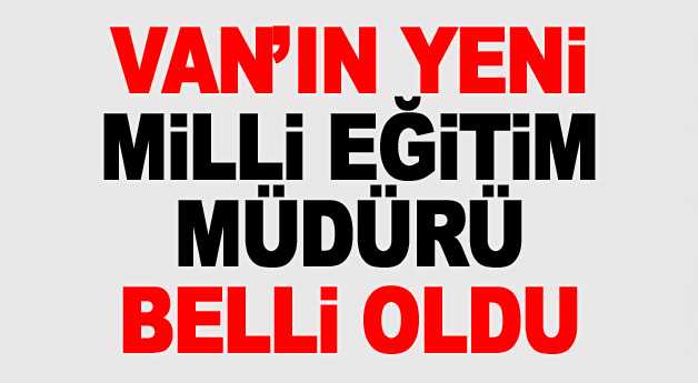 Van Milli Eğitim Müdürü o isim oldu