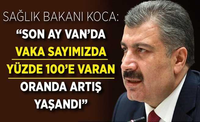 Sağlık Bakanı Koca: Van’da yüzde 100’e varan artışlar oldu.