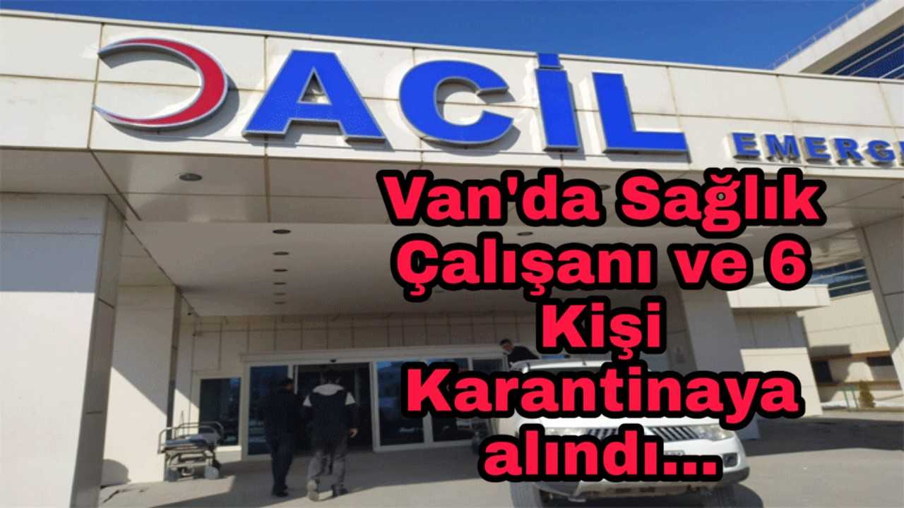 Van'da Sağlık Çalışanı ve 6 Kişi Karantinaya alındı