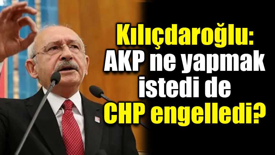 Kılıçdaroğlu: AK Parti ne yapmak istedi de CHP engelledi?