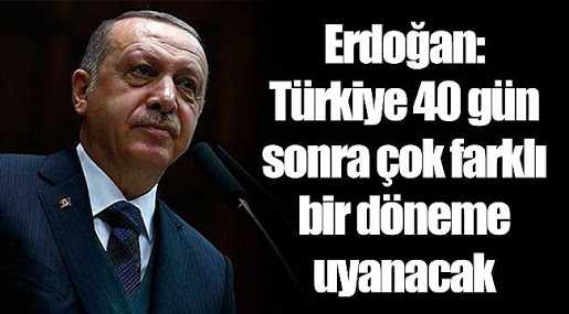 Erdoğan: Türkiye 40 Gün Sonra Çok Farklı Bir Döneme Uyanacak