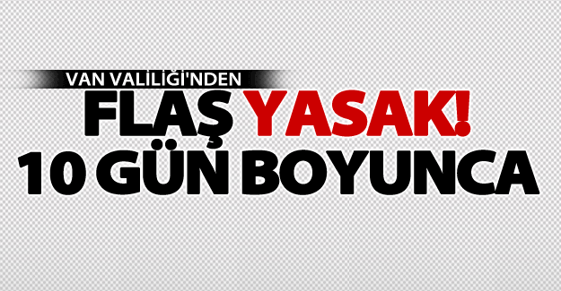 Van Valiliği'nden flaş açıklama: Yasaklandı!