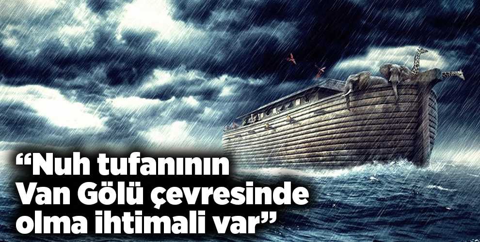 'Nuh tufanının Van Gölü çevresinde olma ihtimali var'