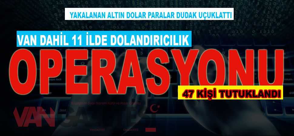 Van dahil 11 ilde dolandırıcılık operasyonu düzenlendi. 47 kişi tutuklandı